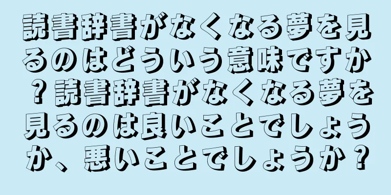 読書辞書がなくなる夢を見るのはどういう意味ですか？読書辞書がなくなる夢を見るのは良いことでしょうか、悪いことでしょうか？