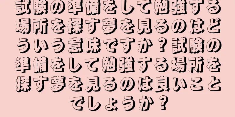 試験の準備をして勉強する場所を探す夢を見るのはどういう意味ですか？試験の準備をして勉強する場所を探す夢を見るのは良いことでしょうか？