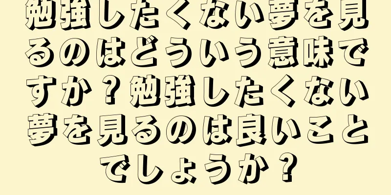 勉強したくない夢を見るのはどういう意味ですか？勉強したくない夢を見るのは良いことでしょうか？