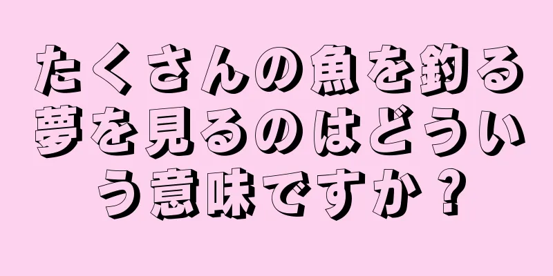 たくさんの魚を釣る夢を見るのはどういう意味ですか？