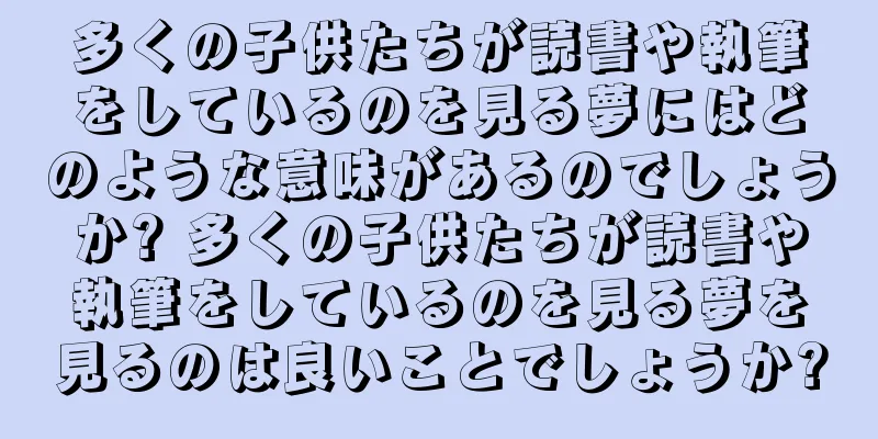 多くの子供たちが読書や執筆をしているのを見る夢にはどのような意味があるのでしょうか? 多くの子供たちが読書や執筆をしているのを見る夢を見るのは良いことでしょうか?