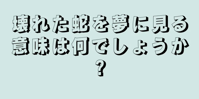 壊れた蛇を夢に見る意味は何でしょうか?