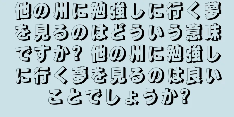 他の州に勉強しに行く夢を見るのはどういう意味ですか? 他の州に勉強しに行く夢を見るのは良いことでしょうか?