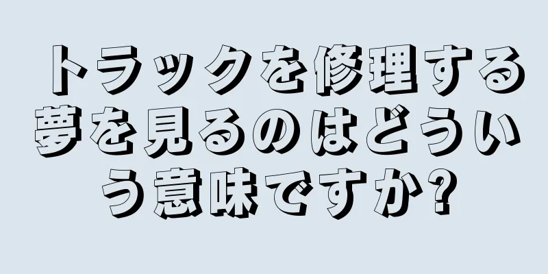 トラックを修理する夢を見るのはどういう意味ですか?