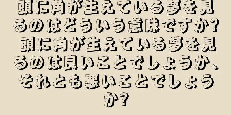頭に角が生えている夢を見るのはどういう意味ですか? 頭に角が生えている夢を見るのは良いことでしょうか、それとも悪いことでしょうか?