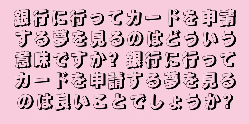 銀行に行ってカードを申請する夢を見るのはどういう意味ですか? 銀行に行ってカードを申請する夢を見るのは良いことでしょうか?
