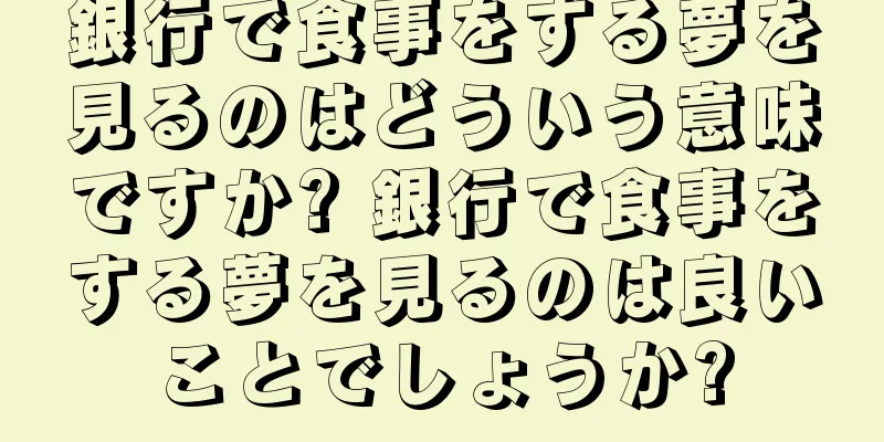 銀行で食事をする夢を見るのはどういう意味ですか? 銀行で食事をする夢を見るのは良いことでしょうか?