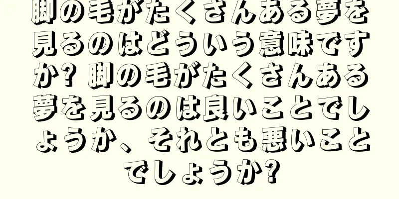 脚の毛がたくさんある夢を見るのはどういう意味ですか? 脚の毛がたくさんある夢を見るのは良いことでしょうか、それとも悪いことでしょうか?