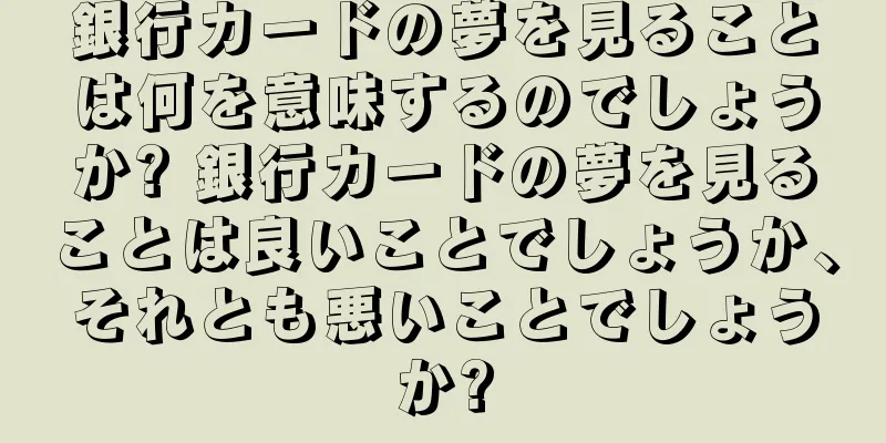 銀行カードの夢を見ることは何を意味するのでしょうか? 銀行カードの夢を見ることは良いことでしょうか、それとも悪いことでしょうか?