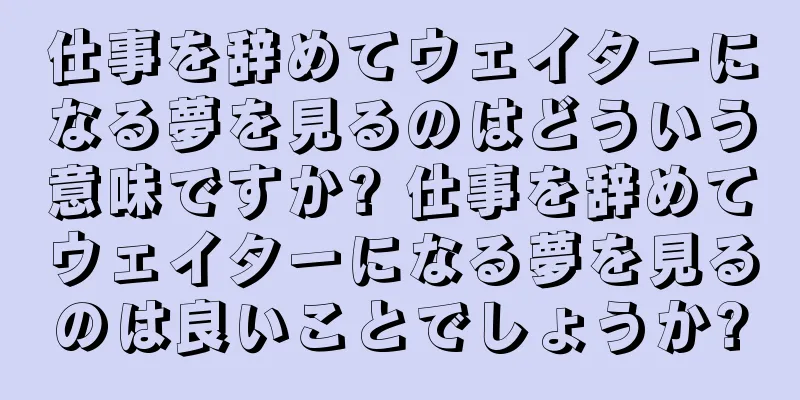 仕事を辞めてウェイターになる夢を見るのはどういう意味ですか? 仕事を辞めてウェイターになる夢を見るのは良いことでしょうか?