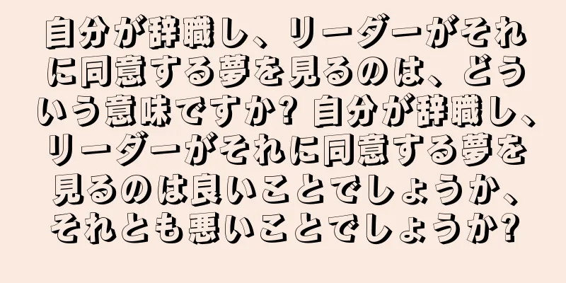 自分が辞職し、リーダーがそれに同意する夢を見るのは、どういう意味ですか? 自分が辞職し、リーダーがそれに同意する夢を見るのは良いことでしょうか、それとも悪いことでしょうか?