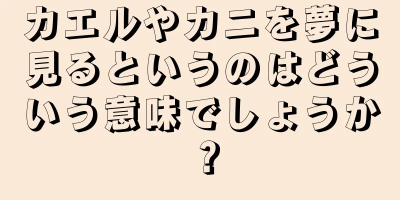 カエルやカニを夢に見るというのはどういう意味でしょうか？