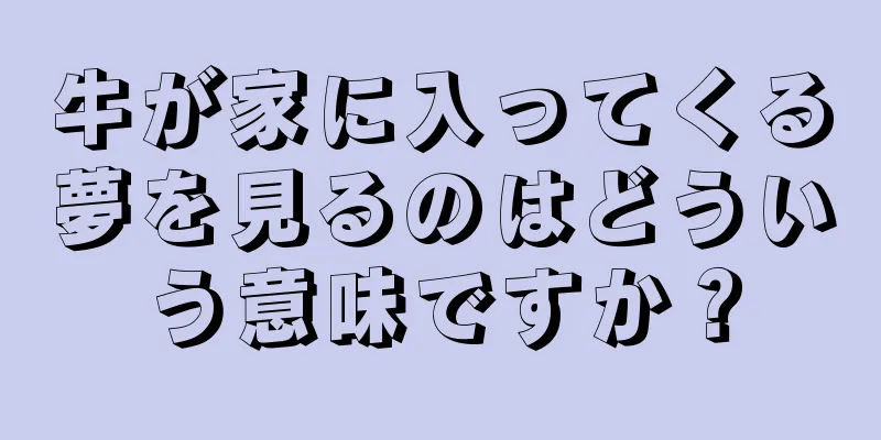 牛が家に入ってくる夢を見るのはどういう意味ですか？