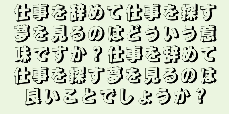 仕事を辞めて仕事を探す夢を見るのはどういう意味ですか？仕事を辞めて仕事を探す夢を見るのは良いことでしょうか？