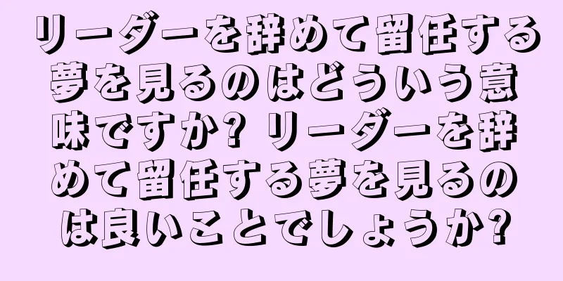 リーダーを辞めて留任する夢を見るのはどういう意味ですか? リーダーを辞めて留任する夢を見るのは良いことでしょうか?