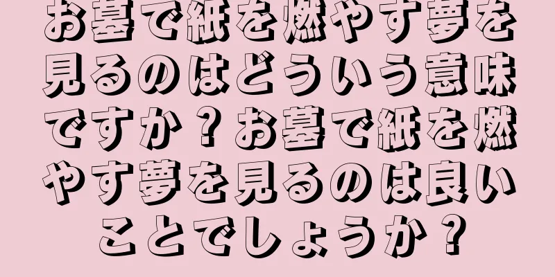 お墓で紙を燃やす夢を見るのはどういう意味ですか？お墓で紙を燃やす夢を見るのは良いことでしょうか？