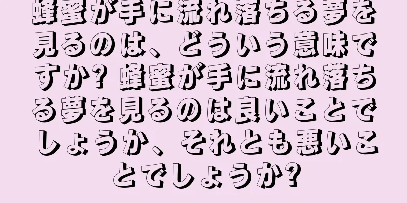 蜂蜜が手に流れ落ちる夢を見るのは、どういう意味ですか? 蜂蜜が手に流れ落ちる夢を見るのは良いことでしょうか、それとも悪いことでしょうか?