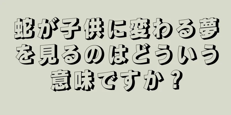 蛇が子供に変わる夢を見るのはどういう意味ですか？