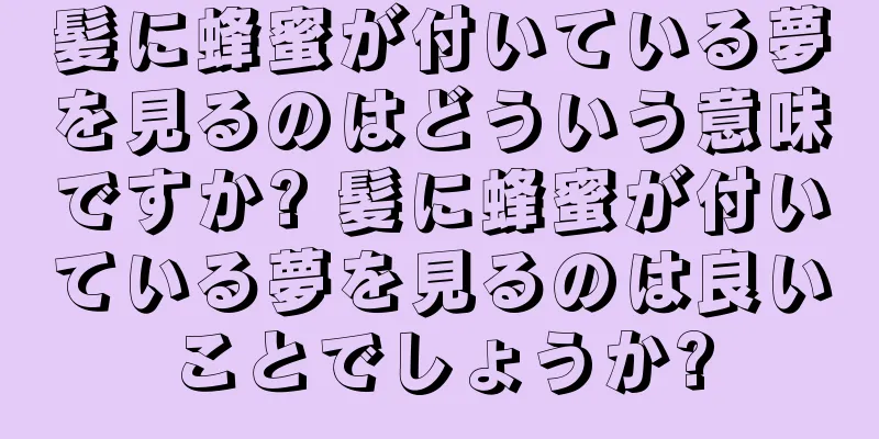 髪に蜂蜜が付いている夢を見るのはどういう意味ですか? 髪に蜂蜜が付いている夢を見るのは良いことでしょうか?