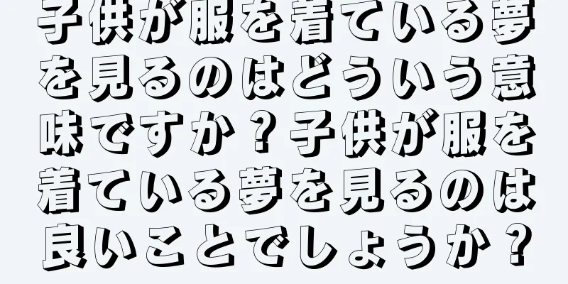 子供が服を着ている夢を見るのはどういう意味ですか？子供が服を着ている夢を見るのは良いことでしょうか？