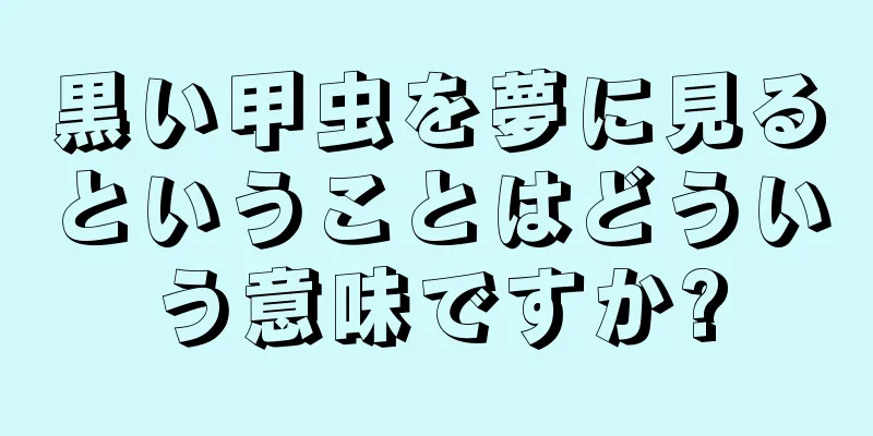 黒い甲虫を夢に見るということはどういう意味ですか?