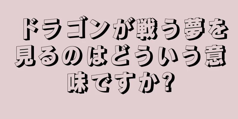 ドラゴンが戦う夢を見るのはどういう意味ですか?
