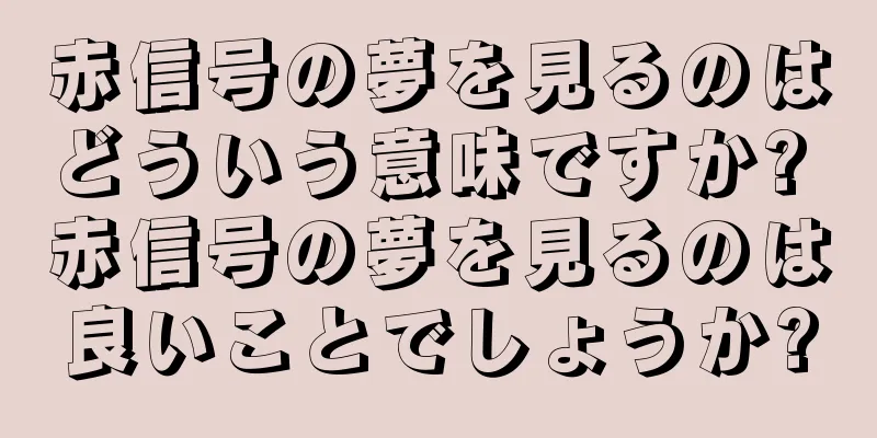 赤信号の夢を見るのはどういう意味ですか? 赤信号の夢を見るのは良いことでしょうか?