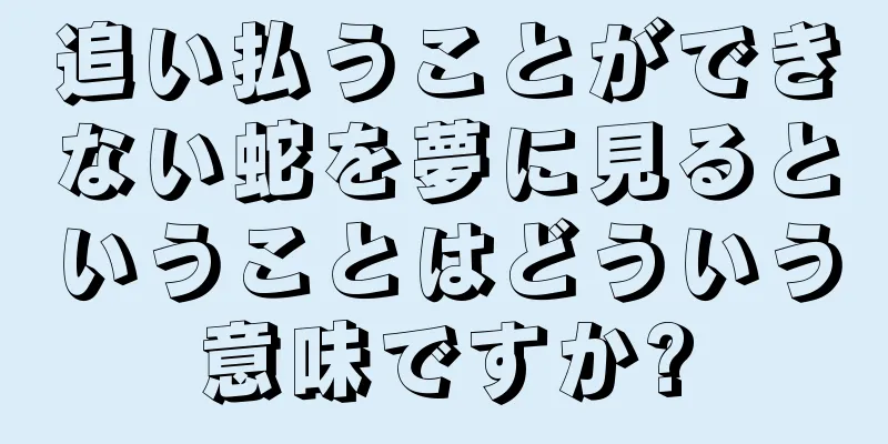 追い払うことができない蛇を夢に見るということはどういう意味ですか?