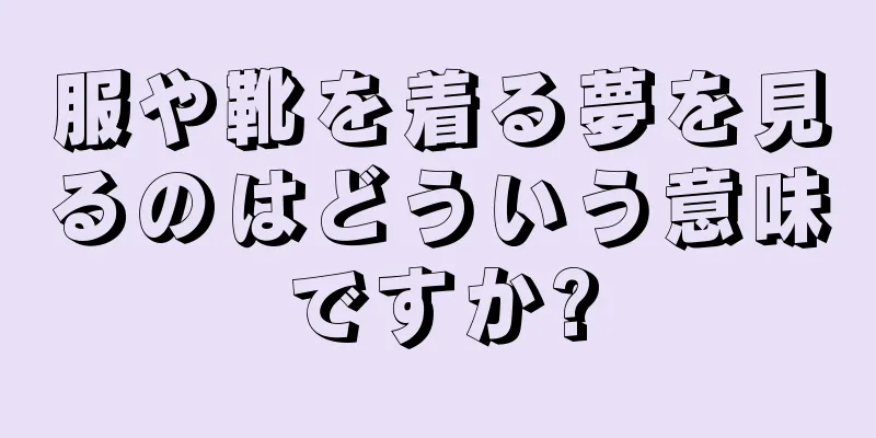 服や靴を着る夢を見るのはどういう意味ですか?