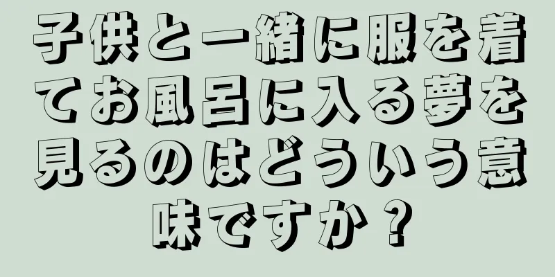子供と一緒に服を着てお風呂に入る夢を見るのはどういう意味ですか？