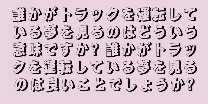 誰かがトラックを運転している夢を見るのはどういう意味ですか? 誰かがトラックを運転している夢を見るのは良いことでしょうか?