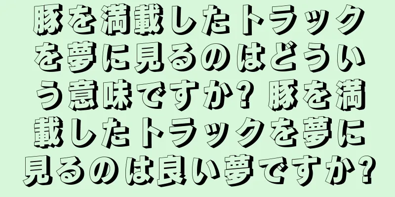 豚を満載したトラックを夢に見るのはどういう意味ですか? 豚を満載したトラックを夢に見るのは良い夢ですか?