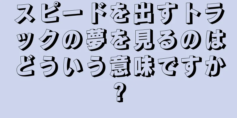 スピードを出すトラックの夢を見るのはどういう意味ですか?
