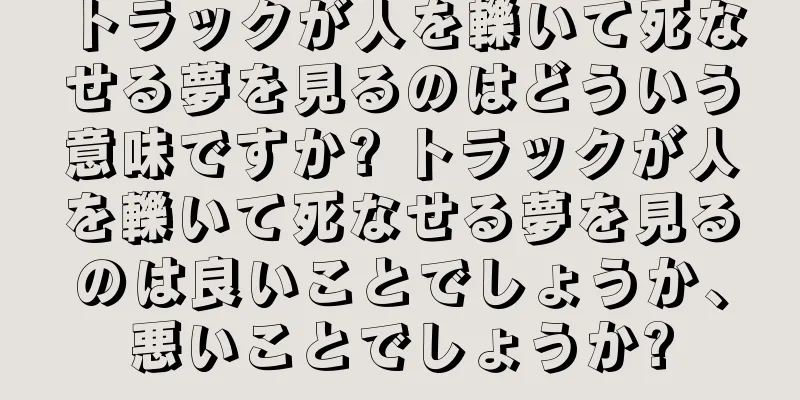 トラックが人を轢いて死なせる夢を見るのはどういう意味ですか? トラックが人を轢いて死なせる夢を見るのは良いことでしょうか、悪いことでしょうか?