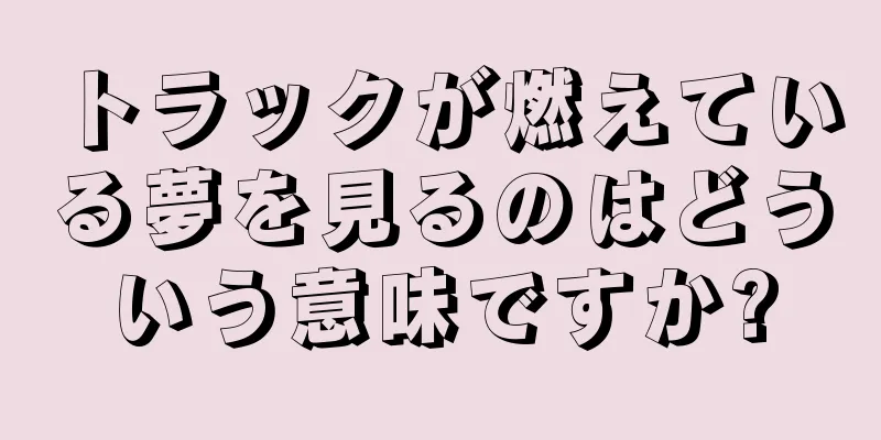 トラックが燃えている夢を見るのはどういう意味ですか?