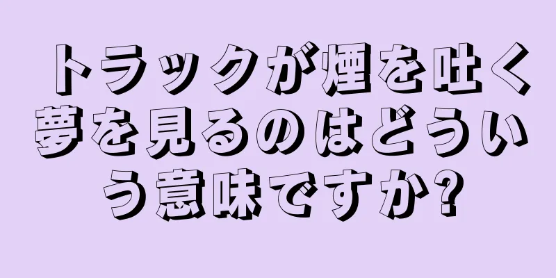 トラックが煙を吐く夢を見るのはどういう意味ですか?