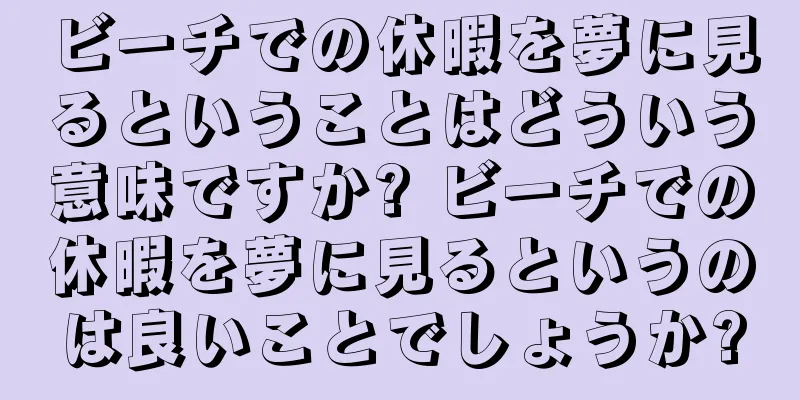 ビーチでの休暇を夢に見るということはどういう意味ですか? ビーチでの休暇を夢に見るというのは良いことでしょうか?