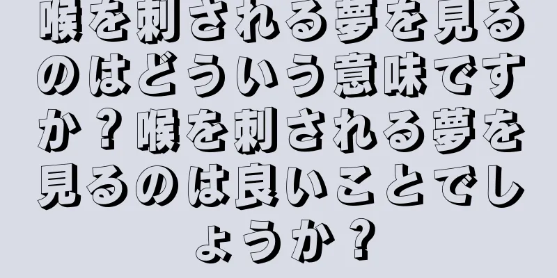 喉を刺される夢を見るのはどういう意味ですか？喉を刺される夢を見るのは良いことでしょうか？