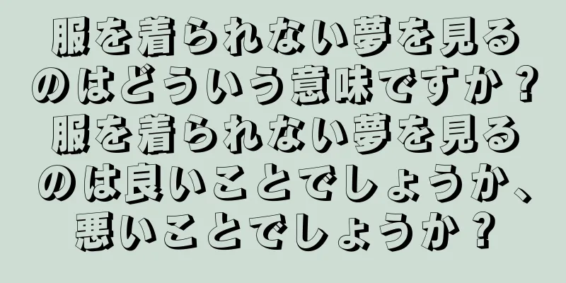 服を着られない夢を見るのはどういう意味ですか？服を着られない夢を見るのは良いことでしょうか、悪いことでしょうか？