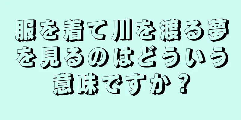 服を着て川を渡る夢を見るのはどういう意味ですか？