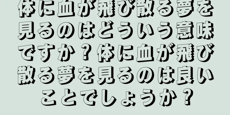 体に血が飛び散る夢を見るのはどういう意味ですか？体に血が飛び散る夢を見るのは良いことでしょうか？