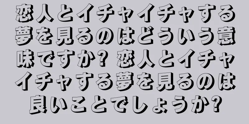 恋人とイチャイチャする夢を見るのはどういう意味ですか? 恋人とイチャイチャする夢を見るのは良いことでしょうか?
