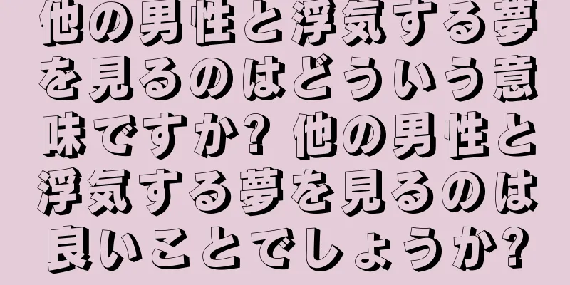 他の男性と浮気する夢を見るのはどういう意味ですか? 他の男性と浮気する夢を見るのは良いことでしょうか?