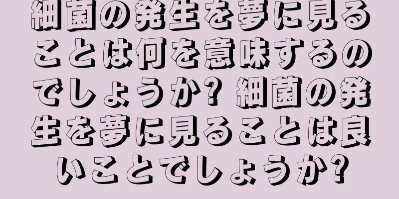 細菌の発生を夢に見ることは何を意味するのでしょうか? 細菌の発生を夢に見ることは良いことでしょうか?