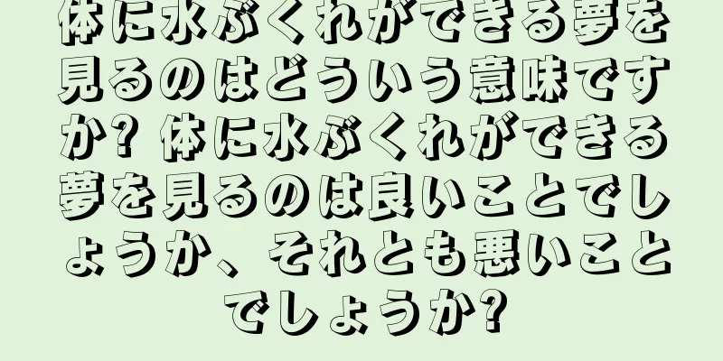 体に水ぶくれができる夢を見るのはどういう意味ですか? 体に水ぶくれができる夢を見るのは良いことでしょうか、それとも悪いことでしょうか?