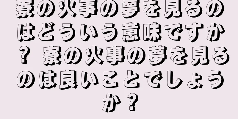寮の火事の夢を見るのはどういう意味ですか？ 寮の火事の夢を見るのは良いことでしょうか？