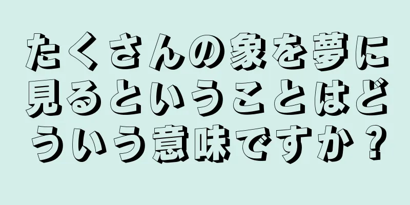 たくさんの象を夢に見るということはどういう意味ですか？