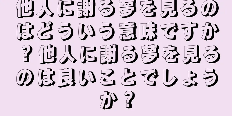 他人に謝る夢を見るのはどういう意味ですか？他人に謝る夢を見るのは良いことでしょうか？