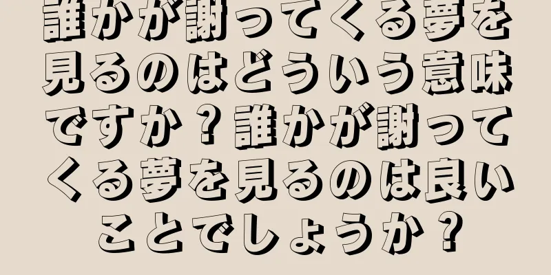 誰かが謝ってくる夢を見るのはどういう意味ですか？誰かが謝ってくる夢を見るのは良いことでしょうか？