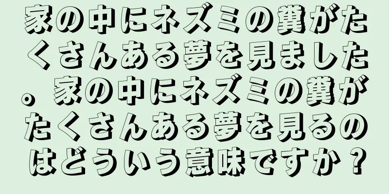 家の中にネズミの糞がたくさんある夢を見ました。家の中にネズミの糞がたくさんある夢を見るのはどういう意味ですか？